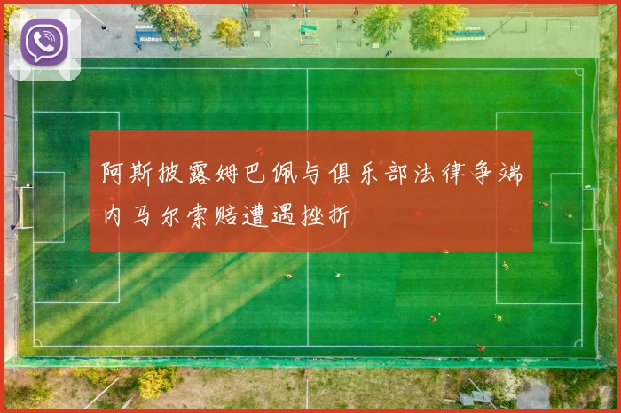 阿斯披露姆巴佩与俱乐部法律争端内马尔索赔遭遇挫折