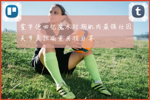 霍华德回忆魔术时期肌肉最强壮因关节负担减重历程分享