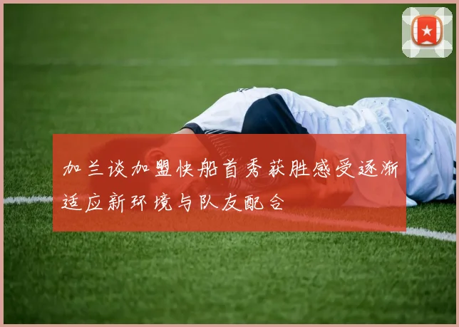 加兰谈加盟快船首秀获胜感受逐渐适应新环境与队友配合