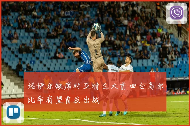 诺伊尔缺席对亚特兰大首回合乌尔比希有望首发出战