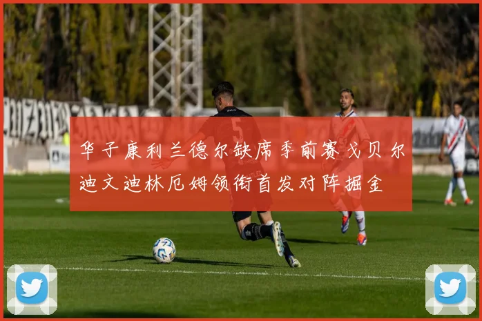 华子康利兰德尔缺席季前赛戈贝尔迪文迪林厄姆领衔首发对阵掘金