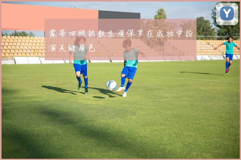 蒙蒂回顾执教生涯保罗在成功中扮演关键角色