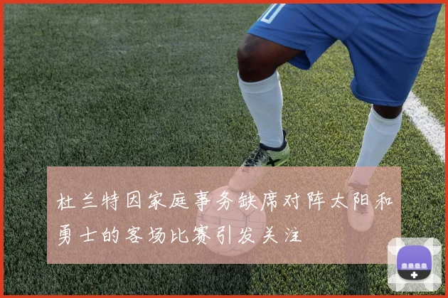 杜兰特因家庭事务缺席对阵太阳和勇士的客场比赛引发关注
