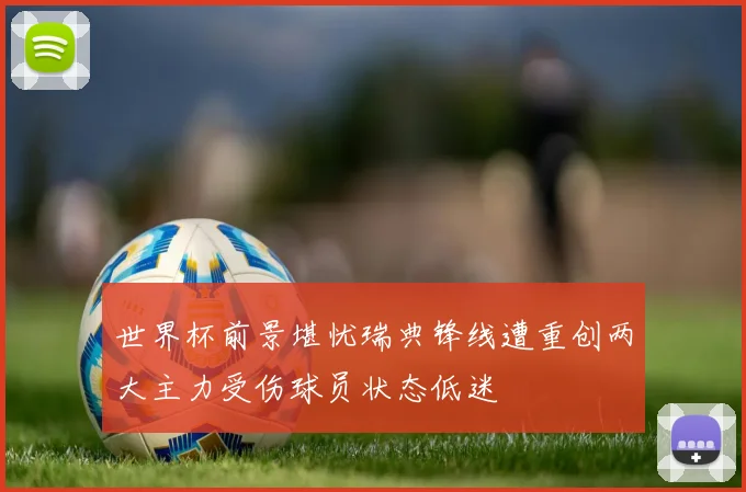 世界杯前景堪忧瑞典锋线遭重创两大主力受伤球员状态低迷