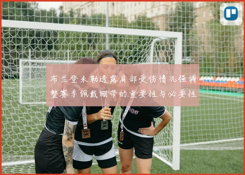 布兰登米勒透露肩部受伤情况强调整赛季佩戴绷带的重要性与必要性
