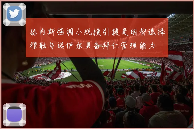 赫内斯强调小规模引援是明智选择穆勒与诺伊尔具备拜仁管理能力