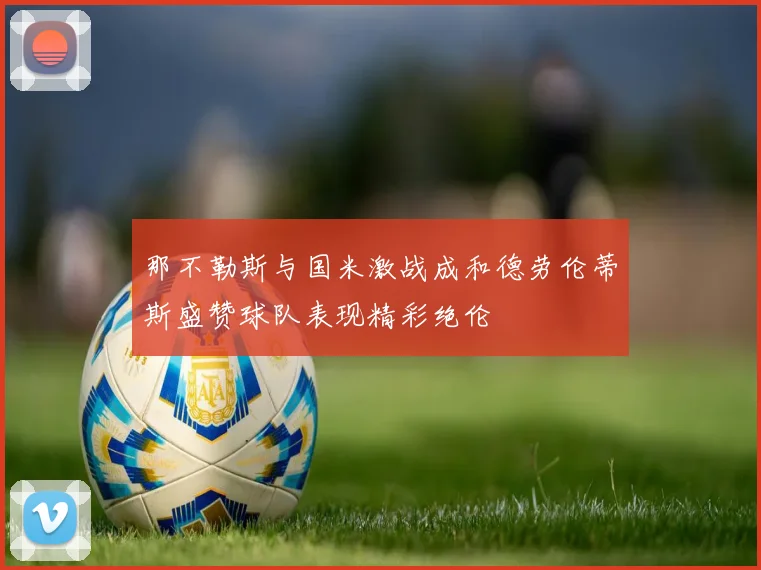 那不勒斯与国米激战成和德劳伦蒂斯盛赞球队表现精彩绝伦