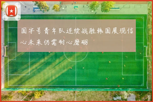 国字号青年队连续战胜韩国展现信心未来仍需耐心磨砺