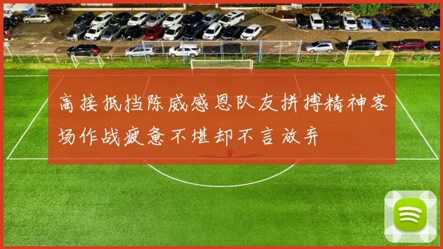 高接抵挡陈威感恩队友拼搏精神客场作战疲惫不堪却不言放弃