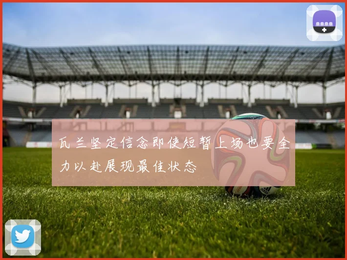 瓦兰坚定信念即使短暂上场也要全力以赴展现最佳状态