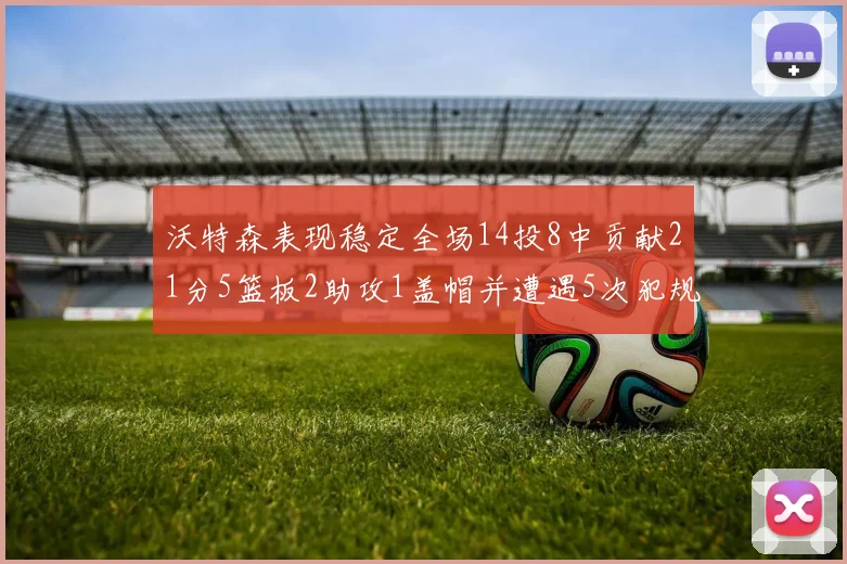沃特森表现稳定全场14投8中贡献21分5篮板2助攻1盖帽并遭遇5次犯规
