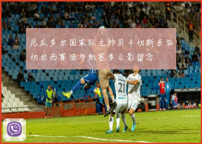 厄瓜多尔国家队主帅贝卡切斯亲临切尔西赛场与凯塞多合影留念