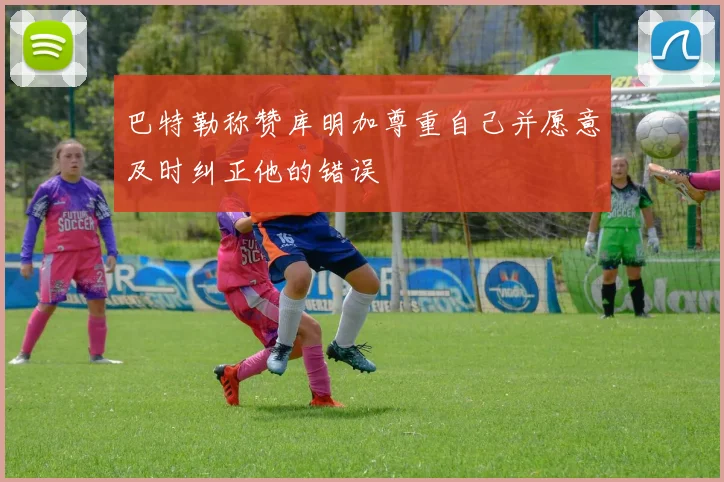 巴特勒称赞库明加尊重自己并愿意及时纠正他的错误