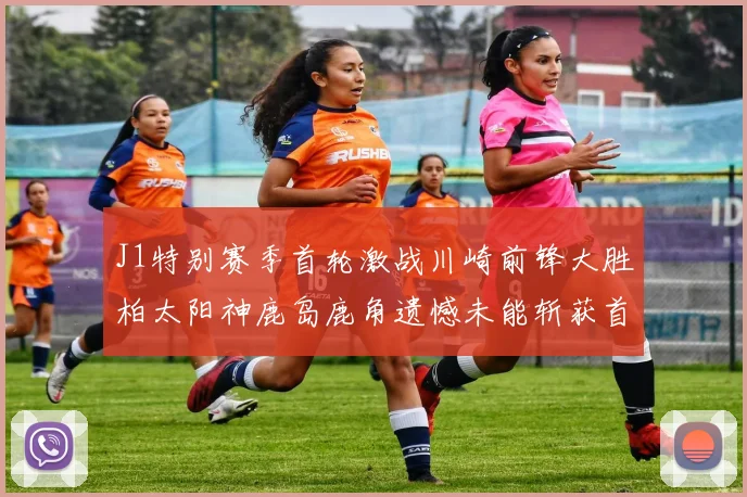 J1特别赛季首轮激战川崎前锋大胜柏太阳神鹿岛鹿角遗憾未能斩获首胜