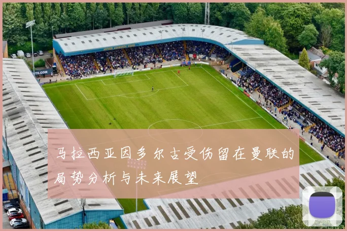 马拉西亚因多尔古受伤留在曼联的局势分析与未来展望