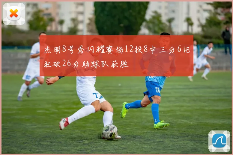 杰明8号秀闪耀赛场12投8中三分6记狂砍26分助球队获胜