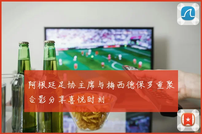 阿根廷足协主席与梅西德保罗重聚合影分享喜悦时刻