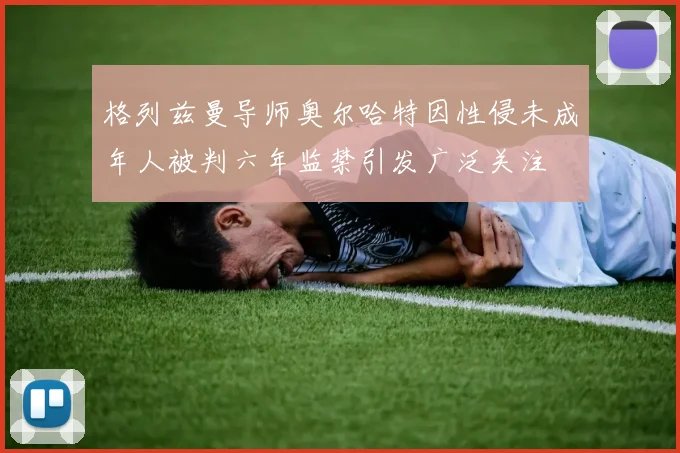 格列兹曼导师奥尔哈特因性侵未成年人被判六年监禁引发广泛关注