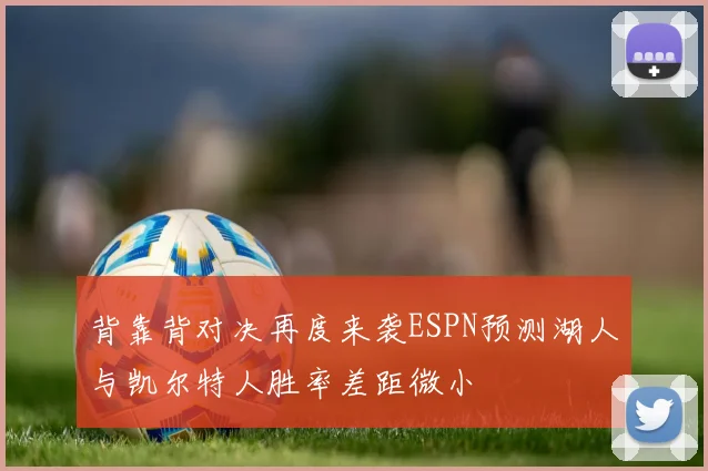背靠背对决再度来袭ESPN预测湖人与凯尔特人胜率差距微小