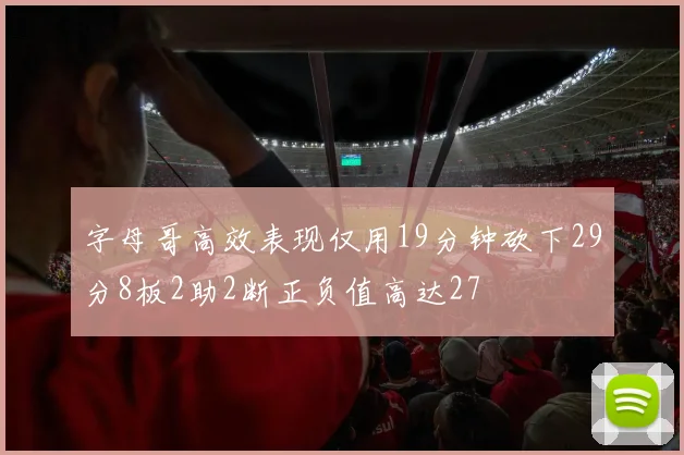字母哥高效表现仅用19分钟砍下29分8板2助2断正负值高达27