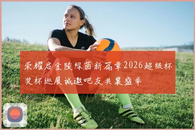 荣耀启金陵绿茵新篇章2026超级杯奖杯巡展诚邀吧友共襄盛举
