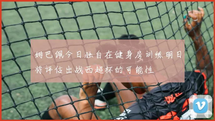 姆巴佩今日独自在健身房训练明日将评估出战西超杯的可能性