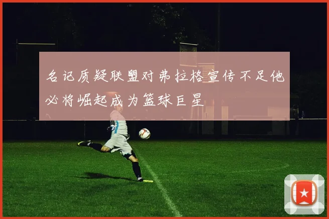 名记质疑联盟对弗拉格宣传不足他必将崛起成为篮球巨星