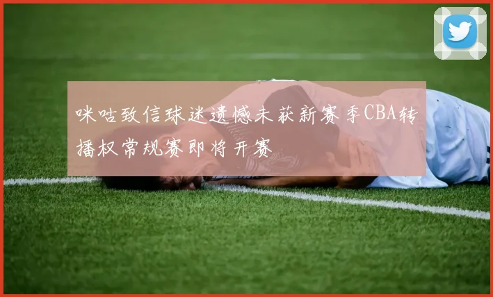 咪咕致信球迷遗憾未获新赛季CBA转播权常规赛即将开赛