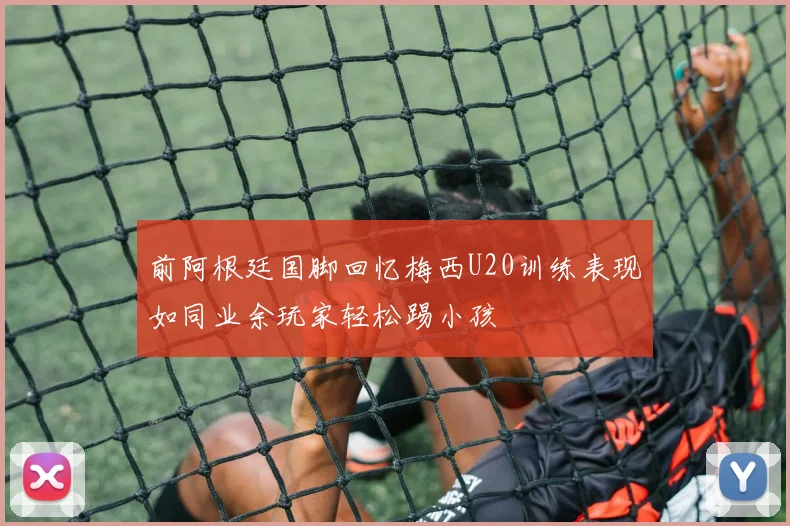前阿根廷国脚回忆梅西U20训练表现如同业余玩家轻松踢小孩