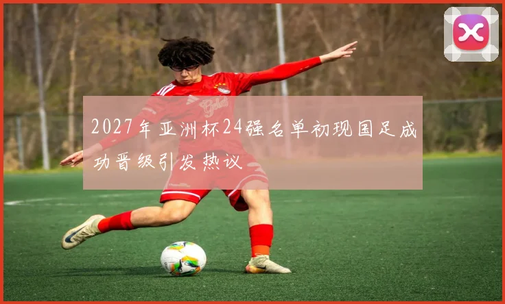 2027年亚洲杯24强名单初现国足成功晋级引发热议