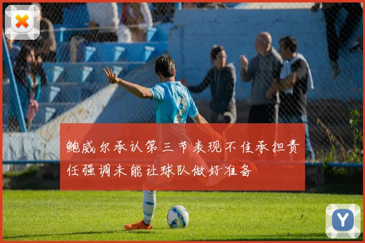 鲍威尔承认第三节表现不佳承担责任强调未能让球队做好准备
