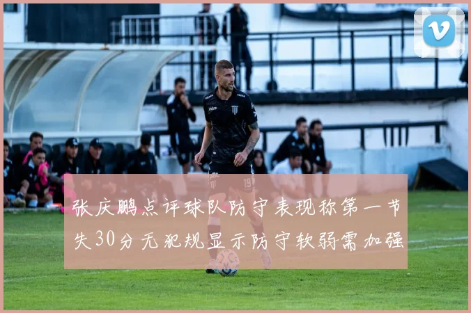 张庆鹏点评球队防守表现称第一节失30分无犯规显示防守软弱需加强