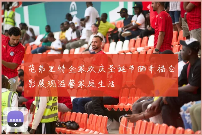 范弗里特全家欢庆圣诞节晒幸福合影展现温馨家庭生活