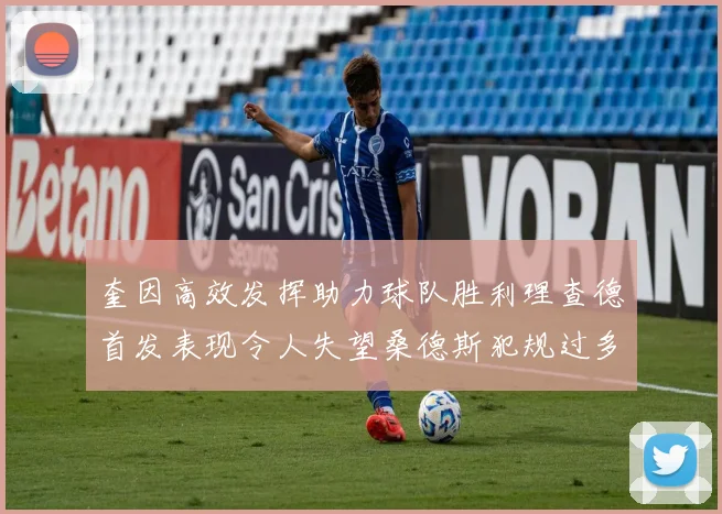 奎因高效发挥助力球队胜利理查德首发表现令人失望桑德斯犯规过多影响比赛