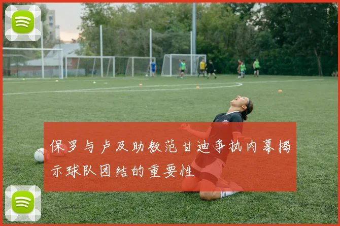 保罗与卢及助教范甘迪争执内幕揭示球队团结的重要性