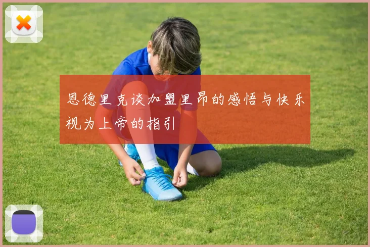 恩德里克谈加盟里昂的感悟与快乐视为上帝的指引
