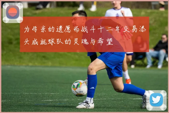为母亲的遗愿而战斗十二年交易添头成就球队的灵魂与希望