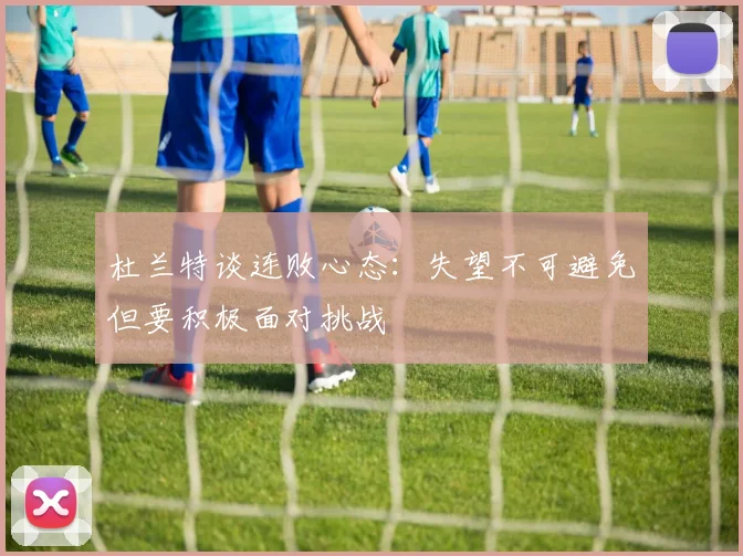 杜兰特谈连败心态：失望不可避免但要积极面对挑战