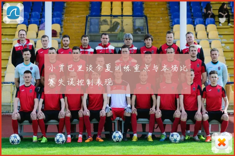 小贾巴里谈今夏训练重点与本场比赛失误控制表现