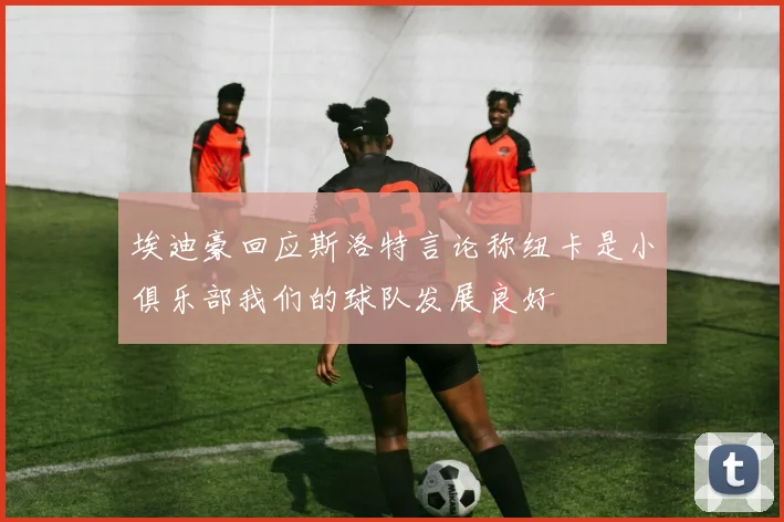 埃迪豪回应斯洛特言论称纽卡是小俱乐部我们的球队发展良好