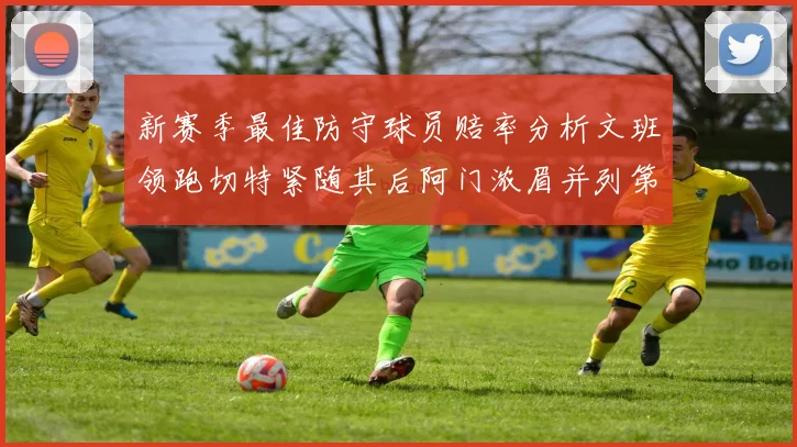 新赛季最佳防守球员赔率分析文班领跑切特紧随其后阿门浓眉并列第三
