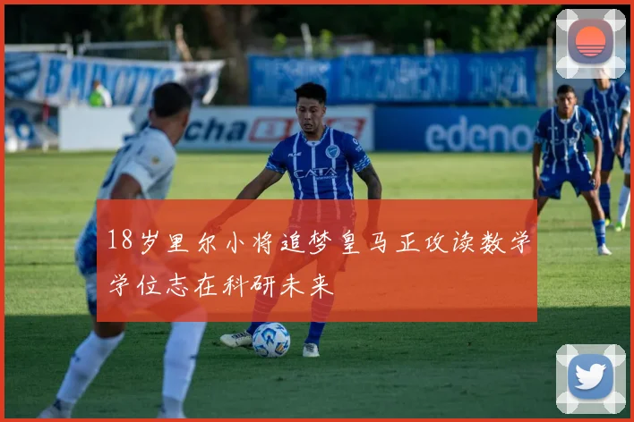 18岁里尔小将追梦皇马正攻读数学学位志在科研未来