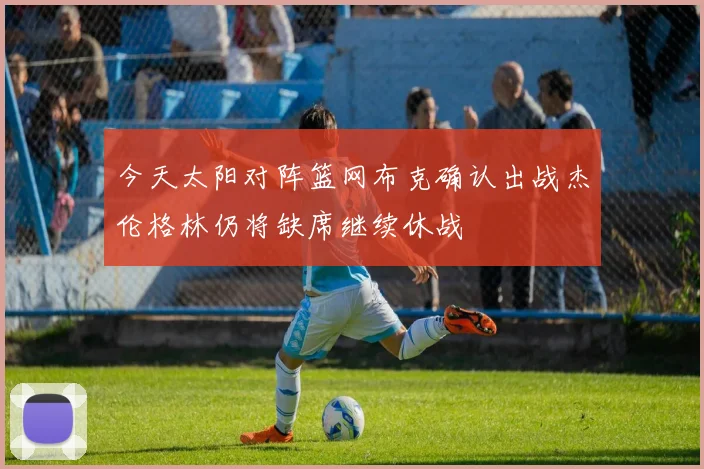 今天太阳对阵篮网布克确认出战杰伦格林仍将缺席继续休战