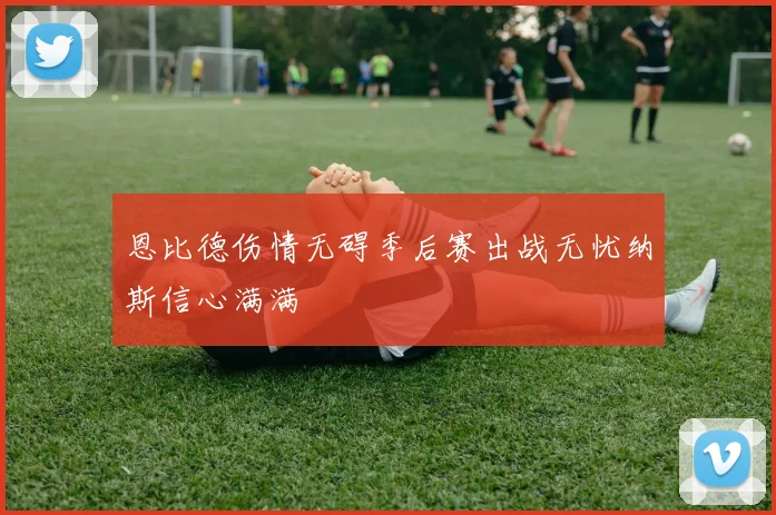 恩比德伤情无碍季后赛出战无忧纳斯信心满满
