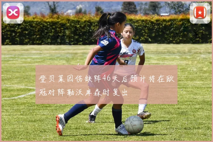 登贝莱因伤缺阵46天后预计将在欧冠对阵勒沃库森时复出